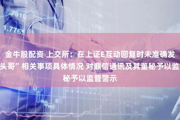 金牛股配资 上交所：在上证E互动回复时未准确发布“平头哥”相关事项具体情况 对鼎信通讯及其董秘予以监管警示