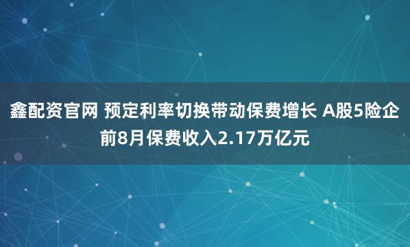 鑫配资官网 预定利率切换带动保费增长 A股5险企前8月保费收入2.17万亿元