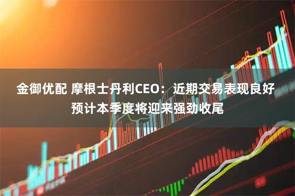 金御优配 摩根士丹利CEO：近期交易表现良好 预计本季度将迎来强劲收尾