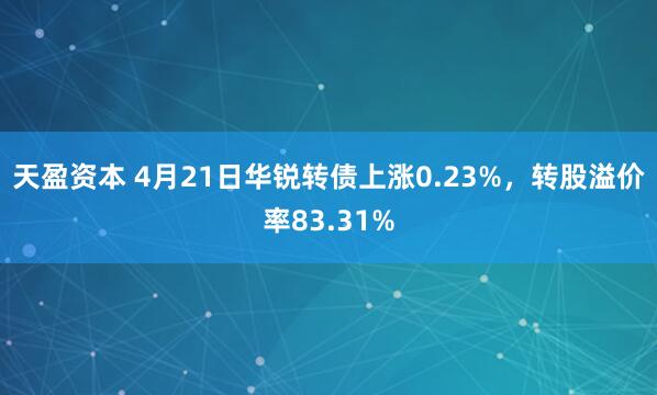 天盈资本 4月21日华锐转债上涨0.23%，转股溢价率83.31%