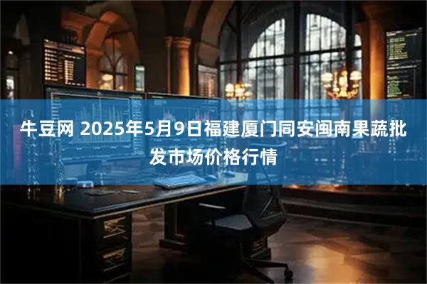 牛豆网 2025年5月9日福建厦门同安闽南果蔬批发市场价格行情