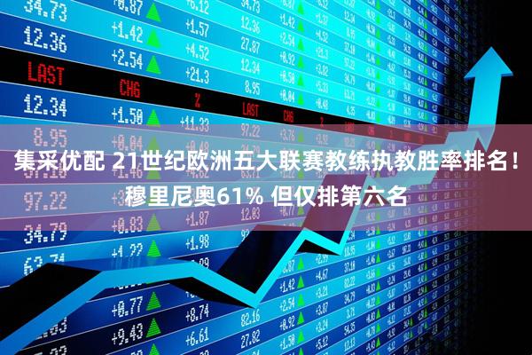 集采优配 21世纪欧洲五大联赛教练执教胜率排名！穆里尼奥61% 但仅排第六名