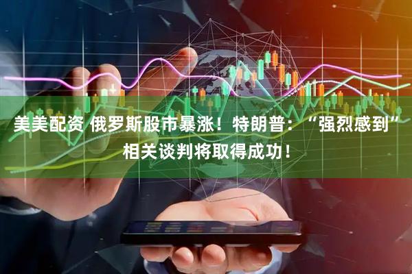 美美配资 俄罗斯股市暴涨！特朗普：“强烈感到”相关谈判将取得成功！