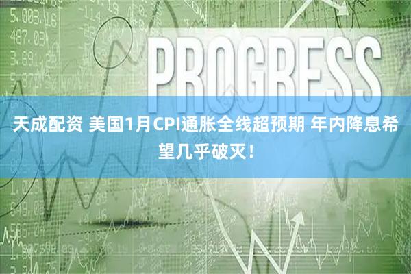 天成配资 美国1月CPI通胀全线超预期 年内降息希望几乎破灭！