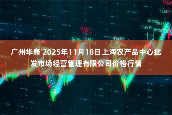 广州华鑫 2025年11月18日上海农产品中心批发市场经营管理有限公司价格行情