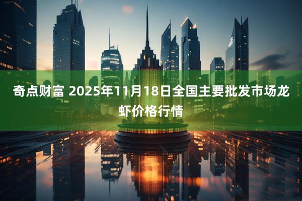 奇点财富 2025年11月18日全国主要批发市场龙虾价格行情