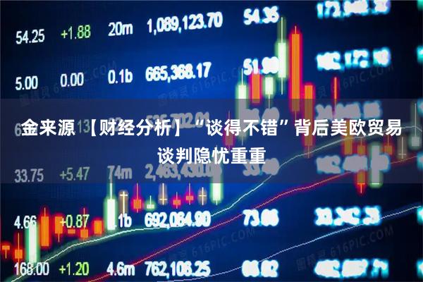 金来源 【财经分析】“谈得不错”背后美欧贸易谈判隐忧重重