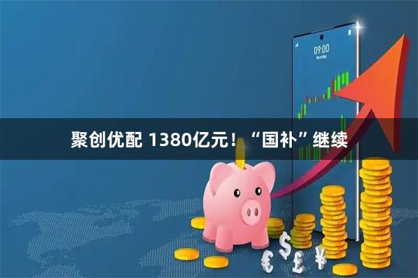 聚创优配 1380亿元!“国补”继续
