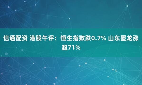 信通配资 港股午评：恒生指数跌0.7% 山东墨龙涨超71%