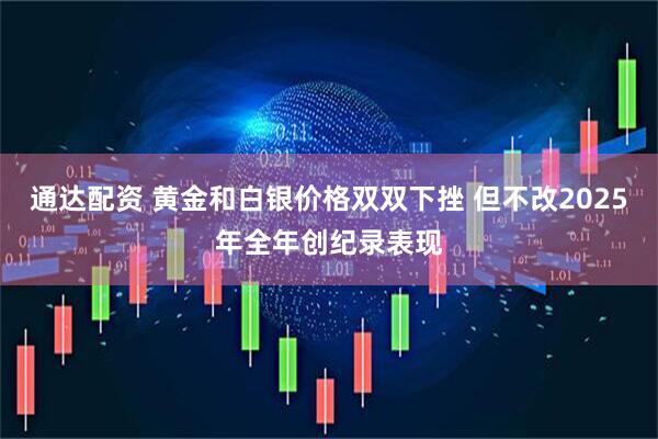 通达配资 黄金和白银价格双双下挫 但不改2025年全年创纪录表现