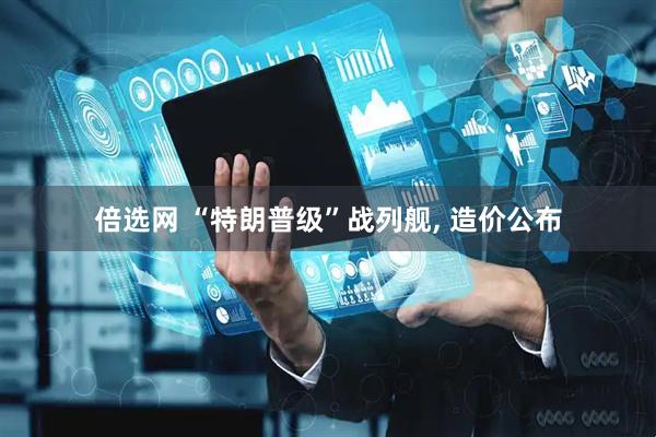 倍选网 “特朗普级”战列舰, 造价公布