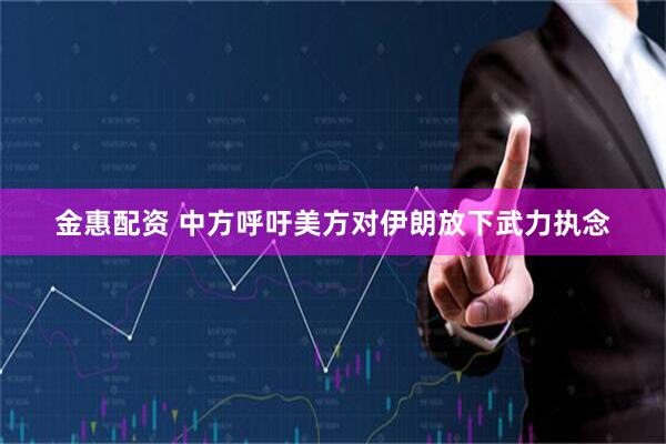 金惠配资 中方呼吁美方对伊朗放下武力执念