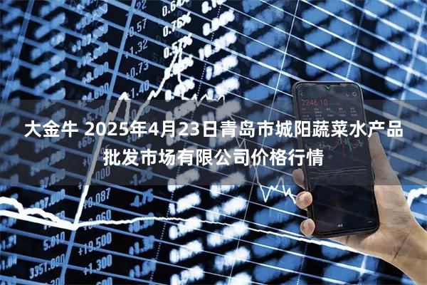 大金牛 2025年4月23日青岛市城阳蔬菜水产品批发市场有限公司价格行情