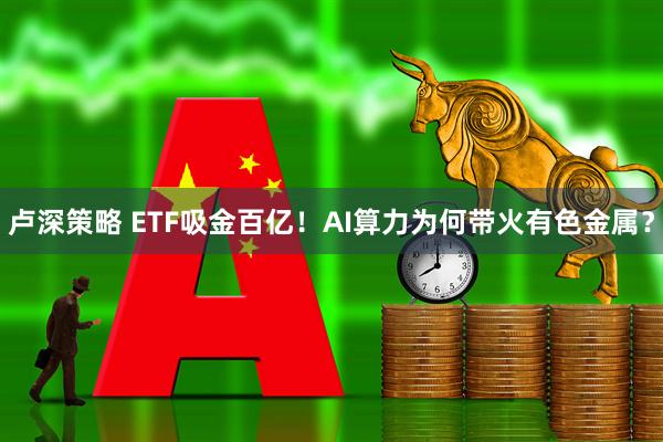 卢深策略 ETF吸金百亿！AI算力为何带火有色金属？