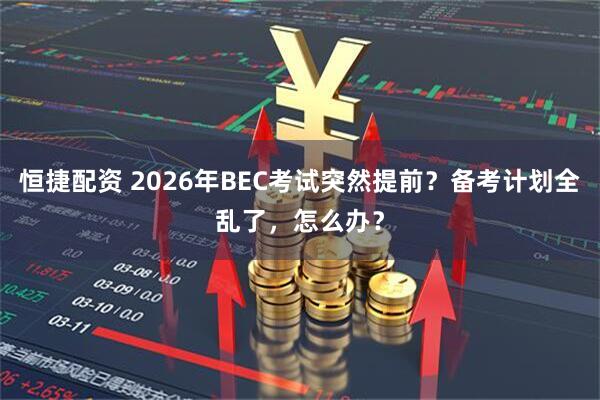 恒捷配资 2026年BEC考试突然提前？备考计划全乱了，怎么办？