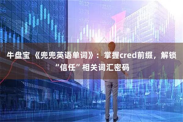 牛盘宝 《兜兜英语单词》：掌握cred前缀，解锁“信任”相关词汇密码