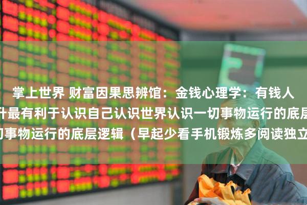 掌上世界 财富因果思辨馆：金钱心理学：有钱人的思维逻辑，财商的提升最有利于认识自己认识世界认识一切事物运行的底层逻辑（早起少看手机锻炼多阅读独立深度思考）