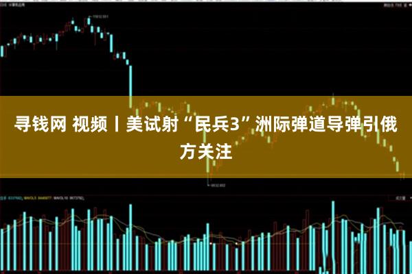 寻钱网 视频丨美试射“民兵3”洲际弹道导弹引俄方关注