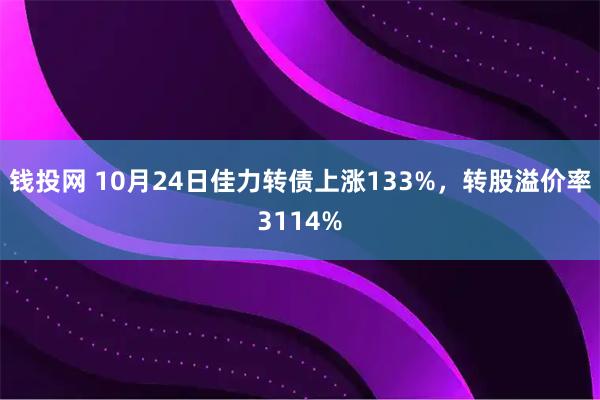钱投网 10月24日佳力转债上涨133%，转股溢价率3114%